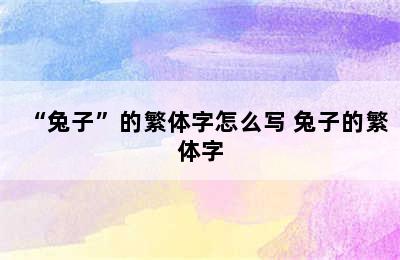 “兔子”的繁体字怎么写 兔子的繁体字